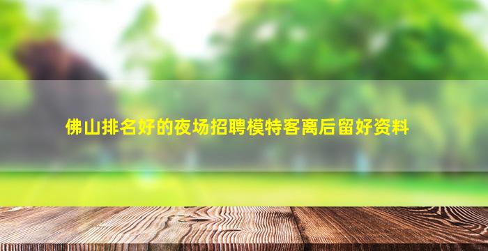 佛山排名好的夜场招聘模特客离后留好资料
