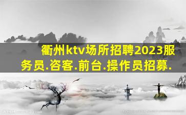 衢州ktv场所招聘2023服务员.咨客.前台.操作员招募.